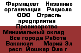 Фармацевт › Название организации ­ Рациола, ООО › Отрасль предприятия ­ Провизорство › Минимальный оклад ­ 1 - Все города Работа » Вакансии   . Марий Эл респ.,Йошкар-Ола г.